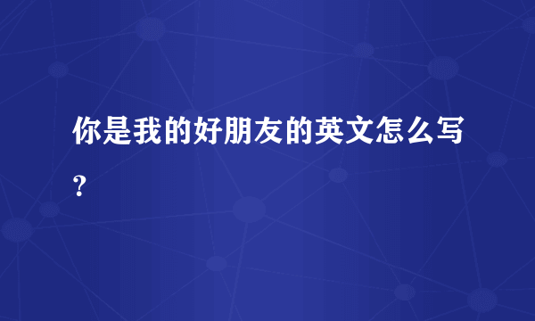 你是我的好朋友的英文怎么写？