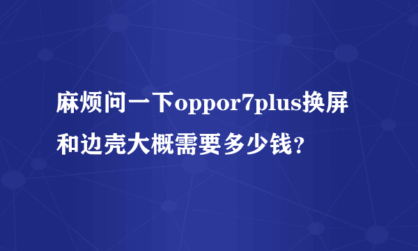 麻烦问一下oppor7plus换屏和边壳大概需要多少钱？