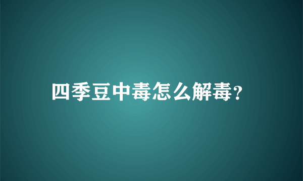 四季豆中毒怎么解毒？