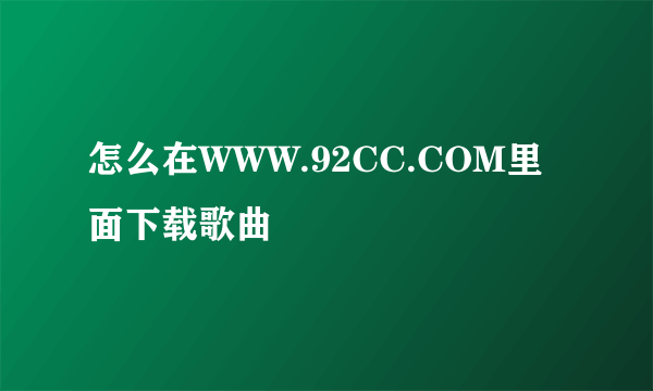 怎么在WWW.92CC.COM里面下载歌曲