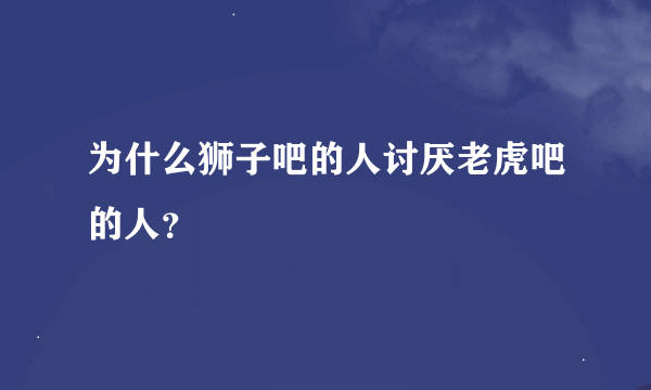 为什么狮子吧的人讨厌老虎吧的人？