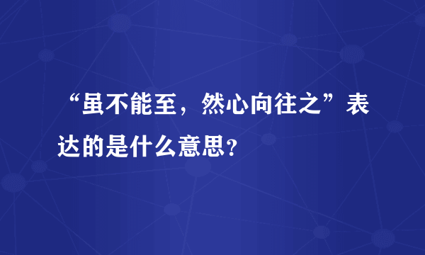 “虽不能至，然心向往之”表达的是什么意思？