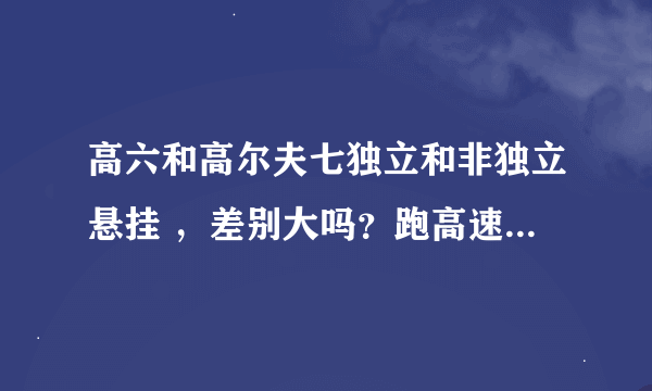 高六和高尔夫七独立和非独立悬挂 ，差别大吗？跑高速转弯这种差别明显吗？