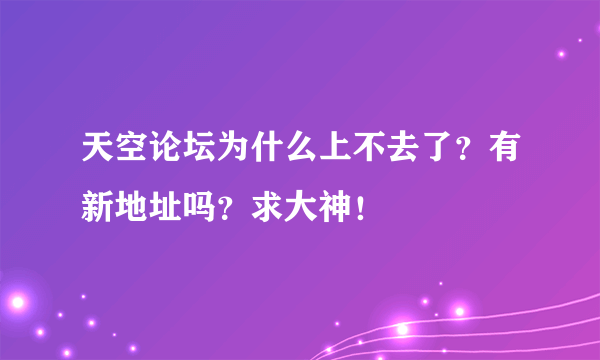 天空论坛为什么上不去了？有新地址吗？求大神！