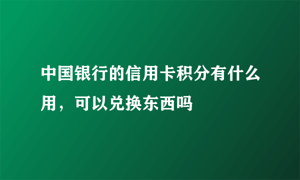 中国银行的信用卡积分有什么用，可以兑换东西吗