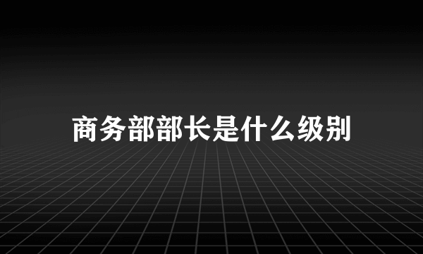 商务部部长是什么级别