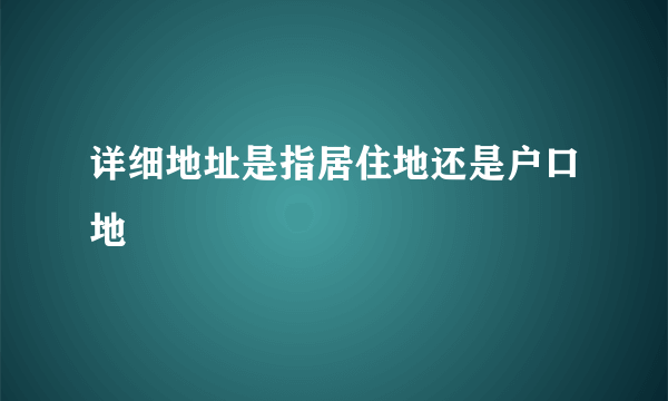 详细地址是指居住地还是户口地