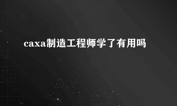 caxa制造工程师学了有用吗