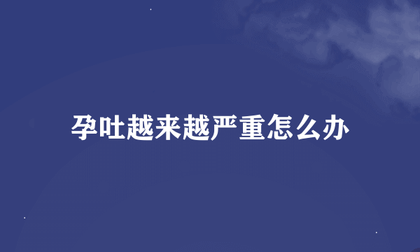 孕吐越来越严重怎么办