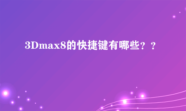 3Dmax8的快捷键有哪些？？