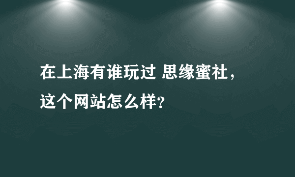 在上海有谁玩过 思缘蜜社，这个网站怎么样？