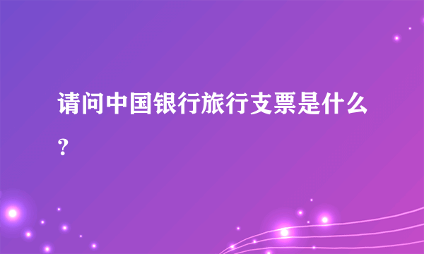 请问中国银行旅行支票是什么？