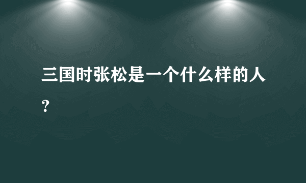 三国时张松是一个什么样的人？