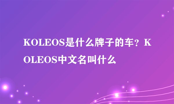 KOLEOS是什么牌子的车？KOLEOS中文名叫什么