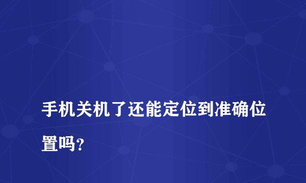 
手机关机了还能定位到准确位置吗？

