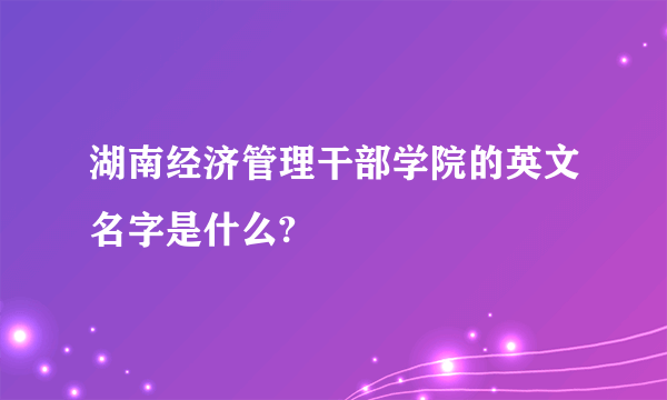 湖南经济管理干部学院的英文名字是什么?