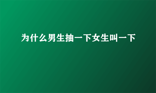 为什么男生抽一下女生叫一下