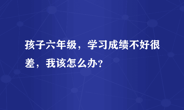 孩子六年级，学习成绩不好很差，我该怎么办？