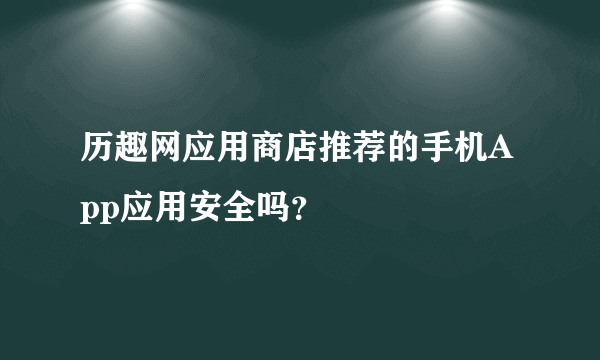 历趣网应用商店推荐的手机App应用安全吗？