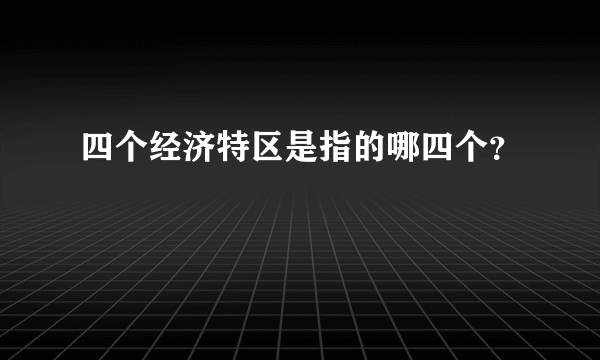 四个经济特区是指的哪四个？