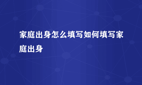 家庭出身怎么填写如何填写家庭出身