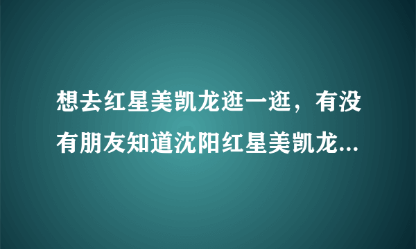 想去红星美凯龙逛一逛，有没有朋友知道沈阳红星美凯龙营业时间具体是啥时候？