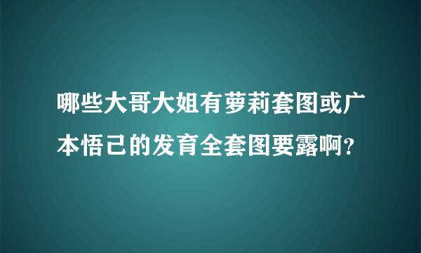 哪些大哥大姐有萝莉套图或广本悟己的发育全套图要露啊？