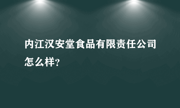 内江汉安堂食品有限责任公司怎么样？