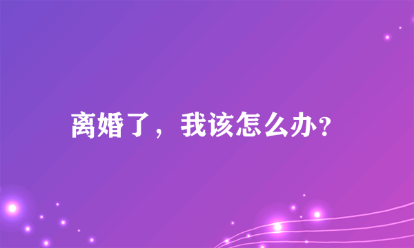 离婚了，我该怎么办？