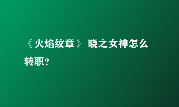 《火焰纹章》 晓之女神怎么转职？