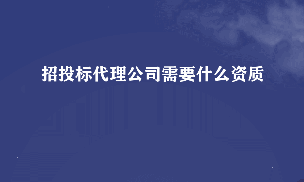 招投标代理公司需要什么资质