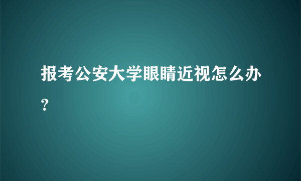 报考公安大学眼睛近视怎么办？