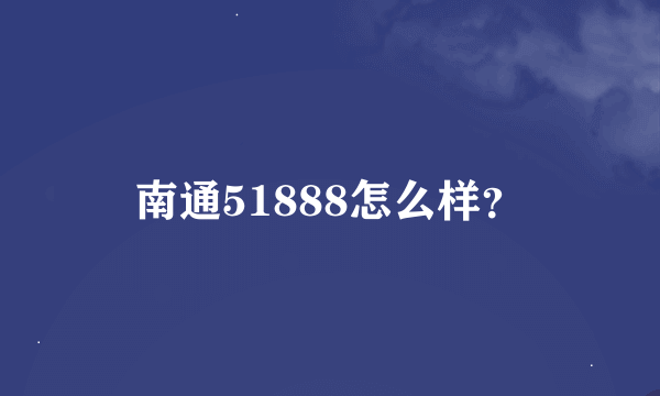 南通51888怎么样？