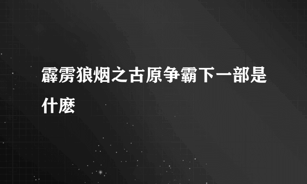 霹雳狼烟之古原争霸下一部是什麽