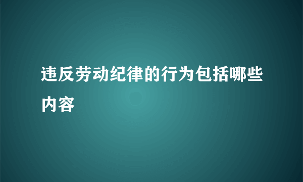 违反劳动纪律的行为包括哪些内容