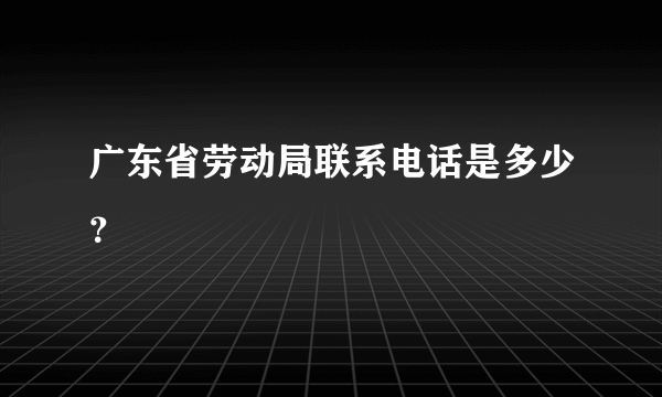 广东省劳动局联系电话是多少？