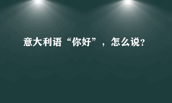 意大利语“你好”，怎么说？