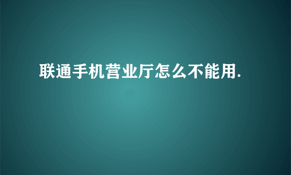 联通手机营业厅怎么不能用.