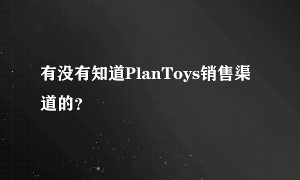 有没有知道PlanToys销售渠道的？