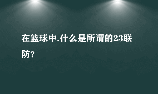 在篮球中.什么是所谓的23联防？