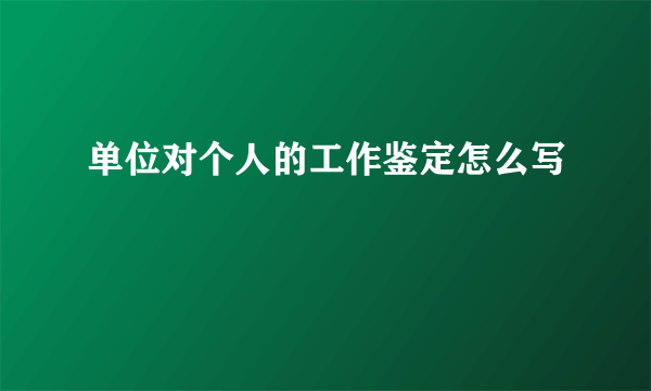 单位对个人的工作鉴定怎么写