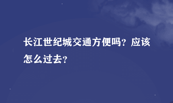 长江世纪城交通方便吗？应该怎么过去？