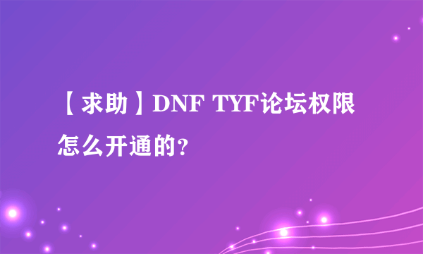 【求助】DNF TYF论坛权限怎么开通的？