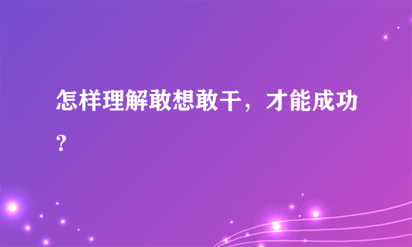 怎样理解敢想敢干，才能成功？