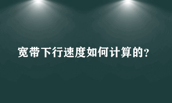 宽带下行速度如何计算的？