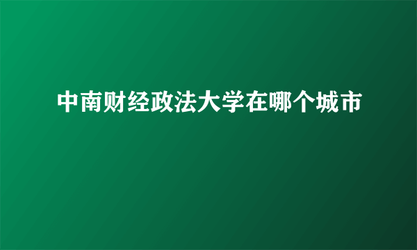 中南财经政法大学在哪个城市