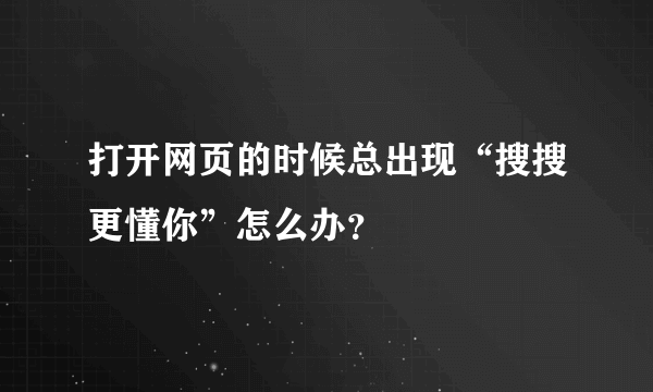 打开网页的时候总出现“搜搜更懂你”怎么办？