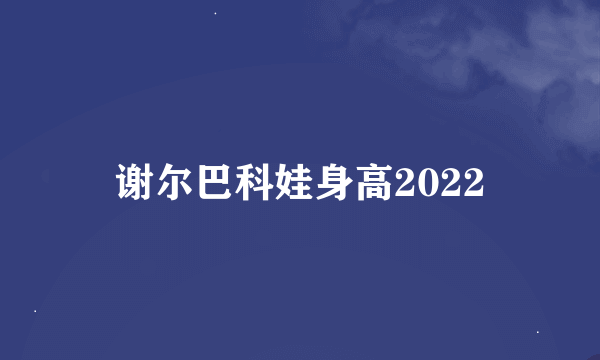 谢尔巴科娃身高2022