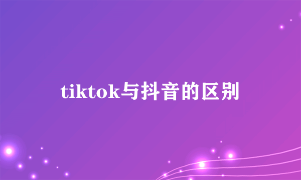 tiktok与抖音的区别