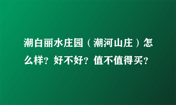 潮白丽水庄园（潮河山庄）怎么样？好不好？值不值得买？